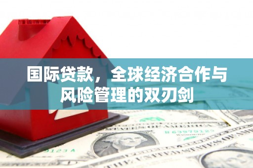 炎陵国际贷款，全球经济合作与风险管理的双刃剑