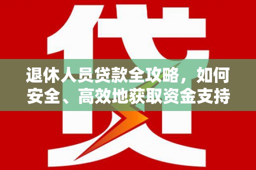 炎陵退休人员贷款全攻略，如何安全、高效地获取资金支持
