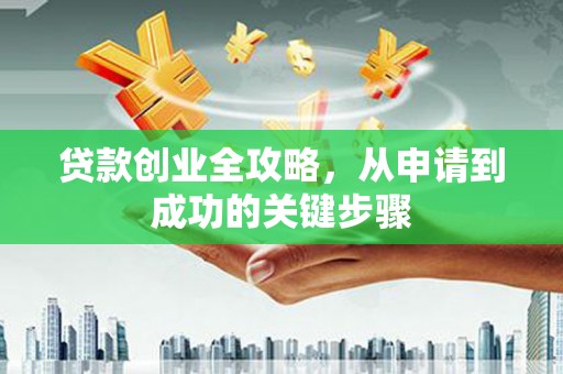 炎陵贷款创业全攻略，从申请到成功的关键步骤
