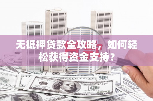 炎陵无抵押贷款全攻略，如何轻松获得资金支持？