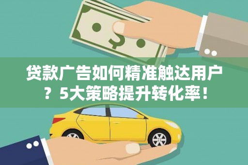 炎陵贷款广告如何精准触达用户？5大策略提升转化率！