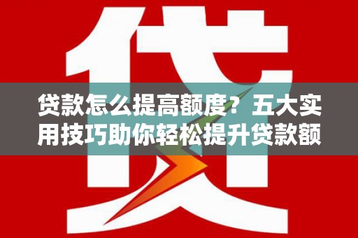 炎陵贷款怎么提高额度？五大实用技巧助你轻松提升贷款额度