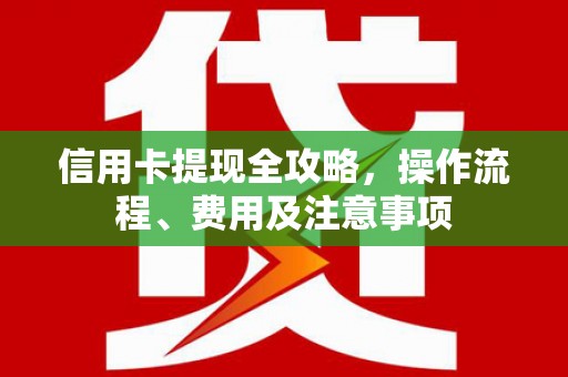 炎陵信用卡提现全攻略，操作流程、费用及注意事项