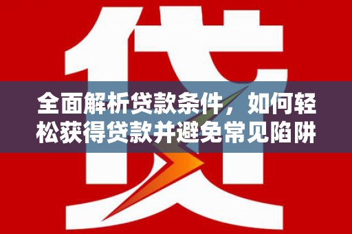 炎陵全面解析贷款条件，如何轻松获得贷款并避免常见陷阱