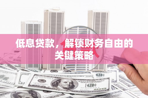 炎陵低息贷款，解锁财务自由的关键策略