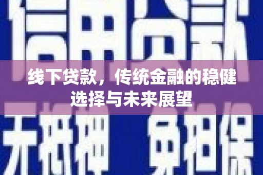 炎陵线下贷款，传统金融的稳健选择与未来展望