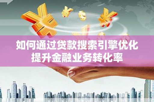 炎陵如何通过贷款搜索引擎优化提升金融业务转化率