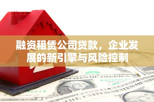 炎陵融资租赁公司贷款，企业发展的新引擎与风险控制
