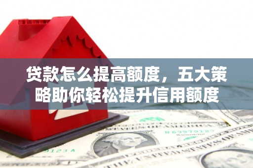 炎陵贷款怎么提高额度，五大策略助你轻松提升信用额度
