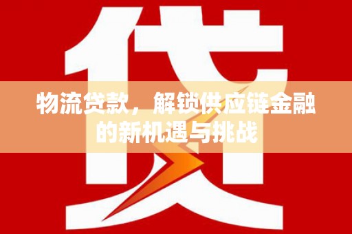 炎陵物流贷款，解锁供应链金融的新机遇与挑战