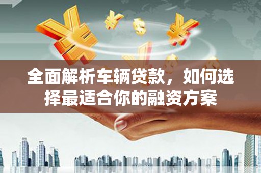 炎陵全面解析车辆贷款，如何选择最适合你的融资方案