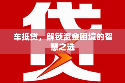 炎陵车抵贷，解锁资金困境的智慧之选