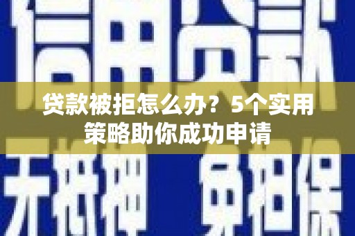 炎陵贷款被拒怎么办？5个实用策略助你成功申请
