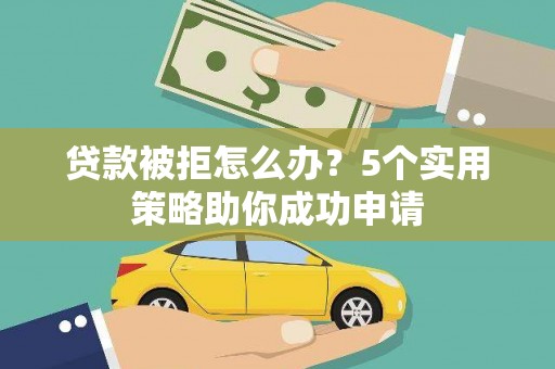 炎陵贷款被拒怎么办？5个实用策略助你成功申请