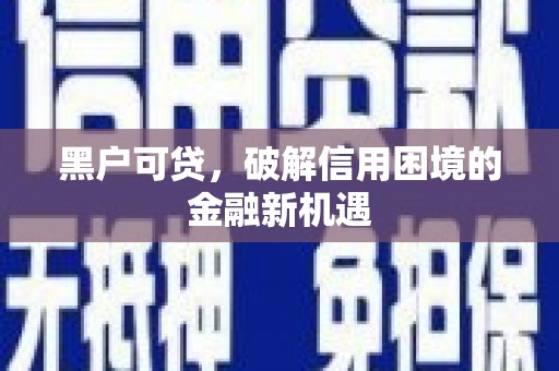 炎陵黑户可贷，破解信用困境的金融新机遇