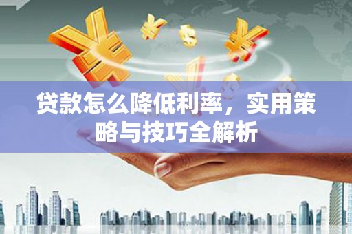 炎陵贷款怎么降低利率，实用策略与技巧全解析