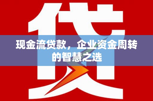 炎陵现金流贷款，企业资金周转的智慧之选