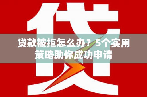 炎陵贷款被拒怎么办？5个实用策略助你成功申请