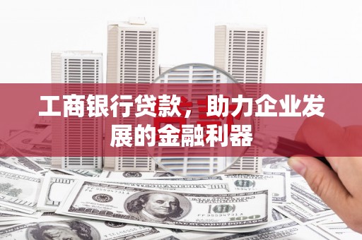 炎陵工商银行贷款，助力企业发展的金融利器
