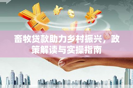 炎陵畜牧贷款助力乡村振兴，政策解读与实操指南