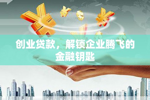 炎陵创业贷款，解锁企业腾飞的金融钥匙